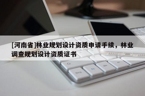 [河南省]林業規劃設計資質申請手續，林業調查規劃設計資質證書