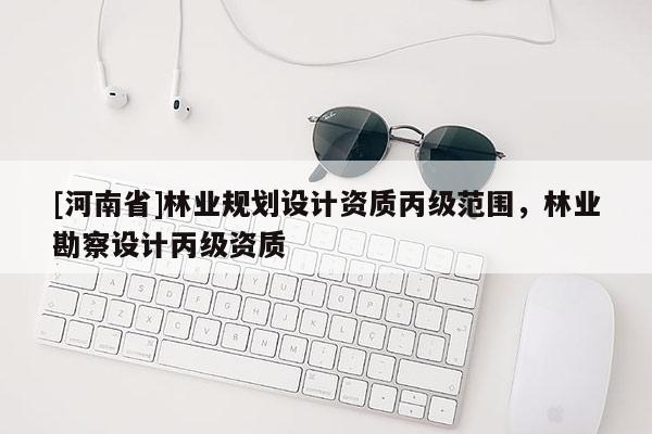 [河南省]林業(yè)規(guī)劃設(shè)計資質(zhì)丙級范圍，林業(yè)勘察設(shè)計丙級資質(zhì)