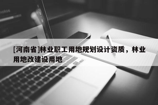 [河南省]林業職工用地規劃設計資質，林業用地改建設用地