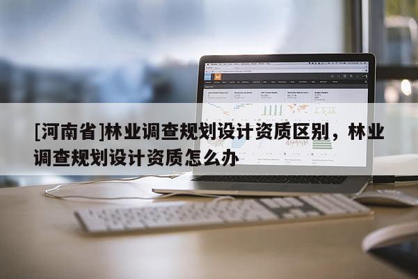 [河南省]林業(yè)調(diào)查規(guī)劃設(shè)計(jì)資質(zhì)區(qū)別，林業(yè)調(diào)查規(guī)劃設(shè)計(jì)資質(zhì)怎么辦