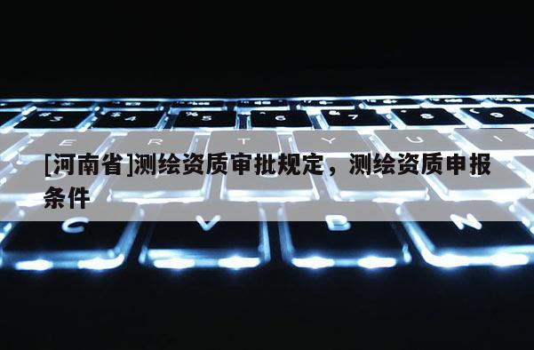 [河南省]測繪資質審批規定，測繪資質申報條件