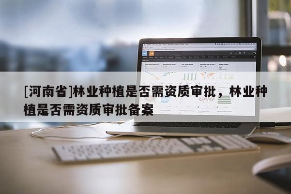 [河南省]林業種植是否需資質審批，林業種植是否需資質審批備案