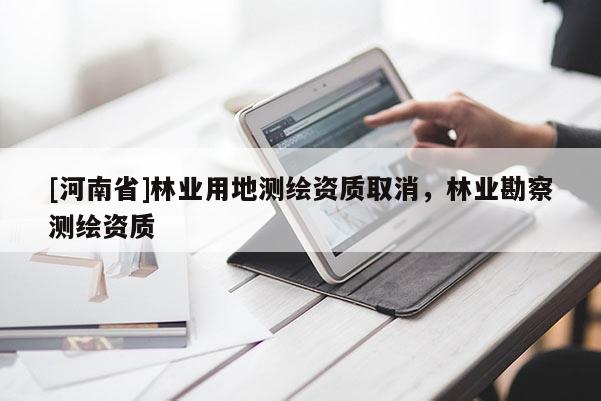 [河南省]林業用地測繪資質取消，林業勘察測繪資質