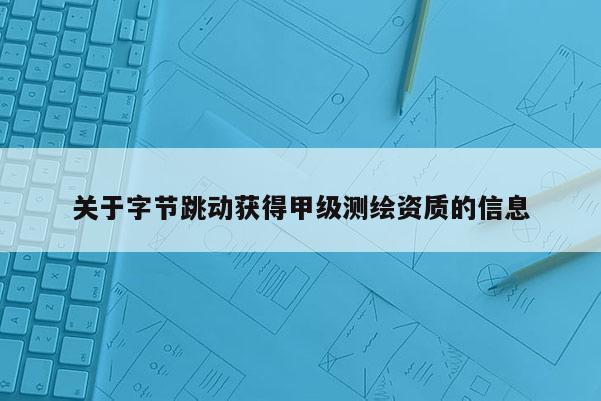 關于字節跳動獲得甲級測繪資質的信息