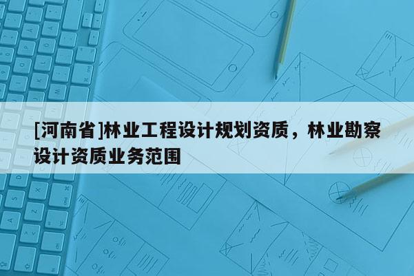 [河南省]林業(yè)工程設(shè)計規(guī)劃資質(zhì)，林業(yè)勘察設(shè)計資質(zhì)業(yè)務(wù)范圍
