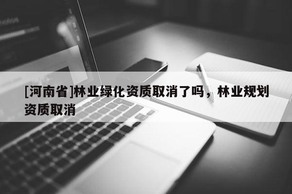 [河南省]林業(yè)綠化資質(zhì)取消了嗎，林業(yè)規(guī)劃資質(zhì)取消