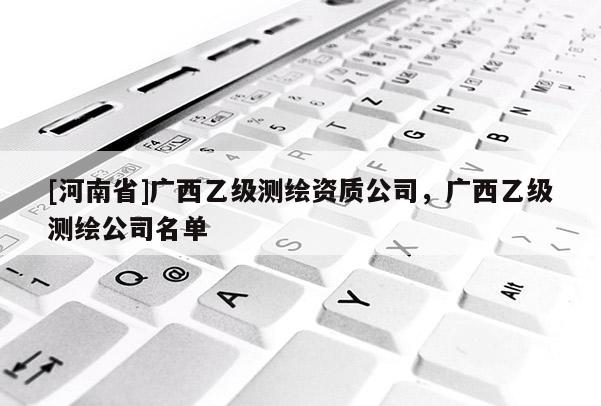 [河南省]廣西乙級測繪資質公司，廣西乙級測繪公司名單