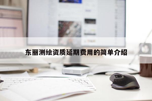 東麗測繪資質延期費用的簡單介紹