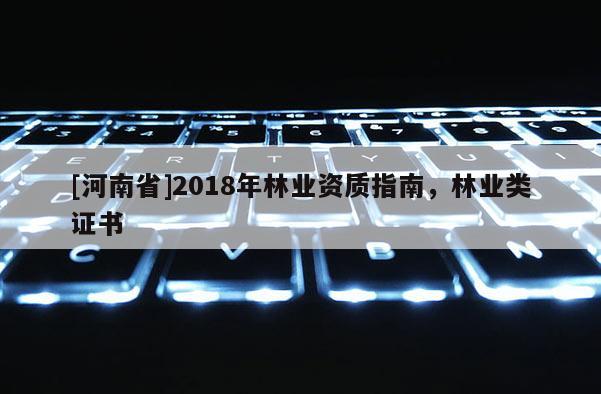 [河南省]2018年林業資質指南，林業類證書