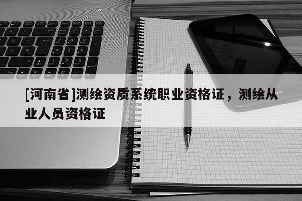 [河南省]測繪資質系統職業資格證，測繪從業人員資格證