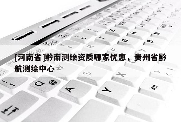 [河南省]黔南測繪資質哪家優惠，貴州省黔航測繪中心