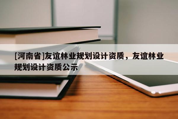 [河南省]友誼林業(yè)規(guī)劃設(shè)計(jì)資質(zhì)，友誼林業(yè)規(guī)劃設(shè)計(jì)資質(zhì)公示