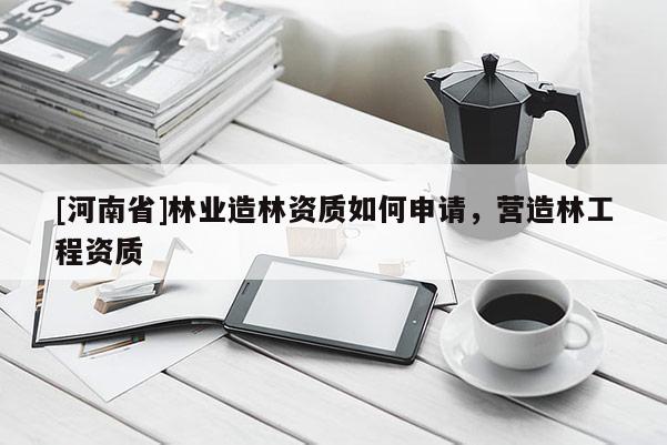 [河南省]林業(yè)造林資質(zhì)如何申請(qǐng)，營(yíng)造林工程資質(zhì)
