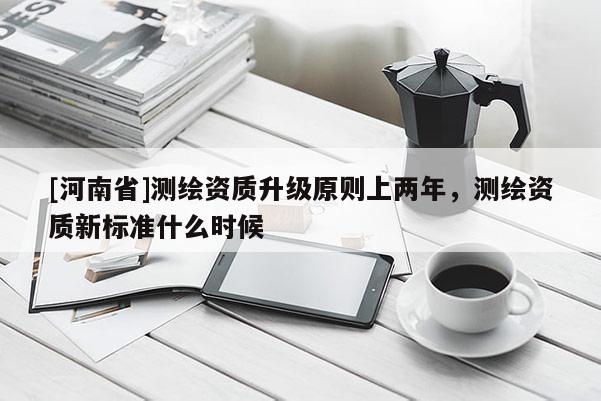 [河南省]測繪資質升級原則上兩年，測繪資質新標準什么時候