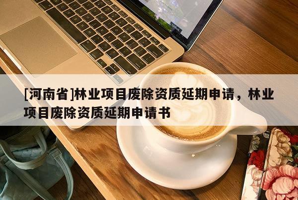 [河南省]林業項目廢除資質延期申請，林業項目廢除資質延期申請書