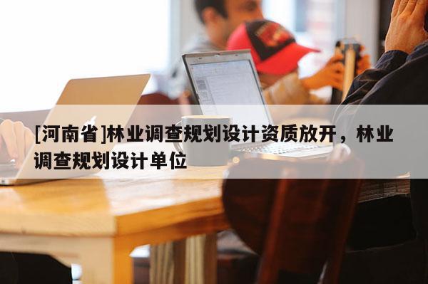 [河南省]林業調查規劃設計資質放開，林業調查規劃設計單位