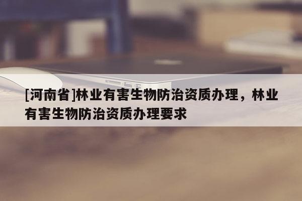 [河南省]林業有害生物防治資質辦理，林業有害生物防治資質辦理要求