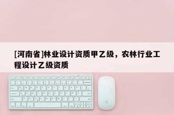 [河南省]林業(yè)設(shè)計(jì)資質(zhì)甲乙級(jí)，農(nóng)林行業(yè)工程設(shè)計(jì)乙級(jí)資質(zhì)