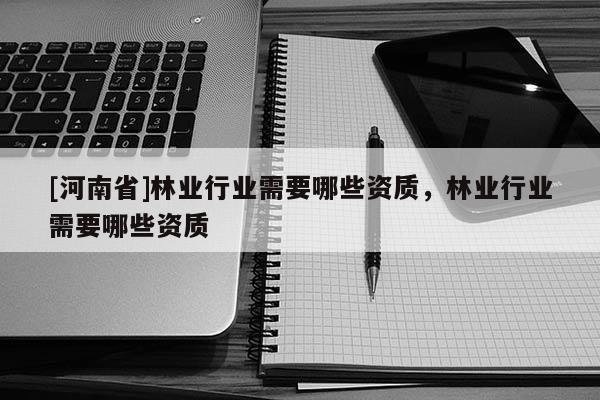 [河南省]林業(yè)行業(yè)需要哪些資質(zhì)，林業(yè)行業(yè)需要哪些資質(zhì)
