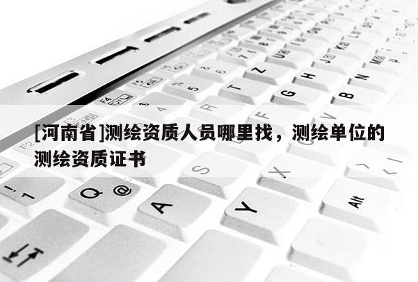 [河南省]測繪資質(zhì)人員哪里找，測繪單位的測繪資質(zhì)證書
