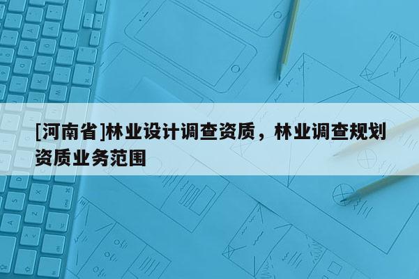 [河南省]林業設計調查資質，林業調查規劃資質業務范圍