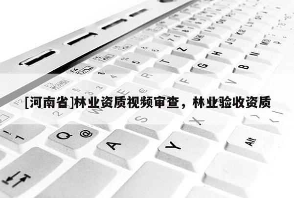 [河南省]林業資質視頻審查，林業驗收資質