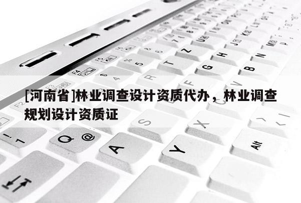 [河南省]林業(yè)調(diào)查設(shè)計(jì)資質(zhì)代辦，林業(yè)調(diào)查規(guī)劃設(shè)計(jì)資質(zhì)證