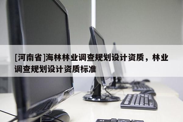 [河南省]海林林業(yè)調(diào)查規(guī)劃設(shè)計(jì)資質(zhì)，林業(yè)調(diào)查規(guī)劃設(shè)計(jì)資質(zhì)標(biāo)準(zhǔn)