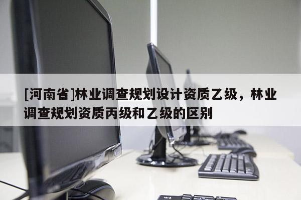 [河南省]林業調查規劃設計資質乙級，林業調查規劃資質丙級和乙級的區別