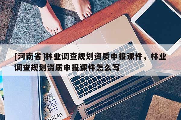[河南省]林業調查規劃資質申報課件，林業調查規劃資質申報課件怎么寫