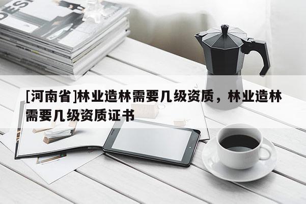 [河南省]林業造林需要幾級資質，林業造林需要幾級資質證書