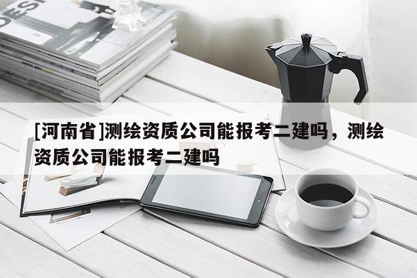 [河南省]測(cè)繪資質(zhì)公司能報(bào)考二建嗎，測(cè)繪資質(zhì)公司能報(bào)考二建嗎