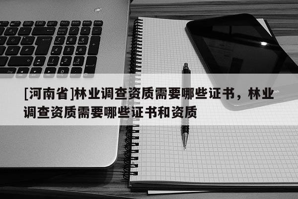 [河南省]林業(yè)調查資質需要哪些證書，林業(yè)調查資質需要哪些證書和資質