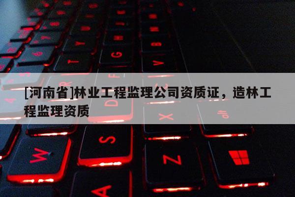 [河南省]林業工程監理公司資質證，造林工程監理資質