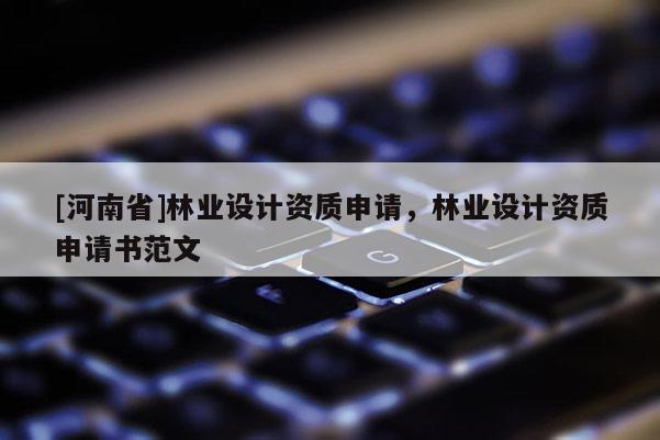 [河南省]林業(yè)設(shè)計資質(zhì)申請，林業(yè)設(shè)計資質(zhì)申請書范文