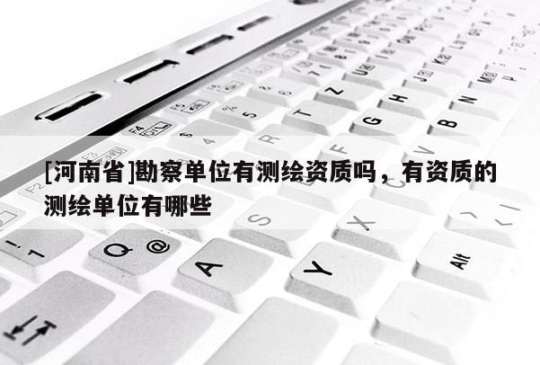 [河南省]勘察單位有測繪資質嗎，有資質的測繪單位有哪些