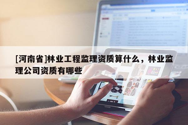 [河南省]林業工程監理資質算什么，林業監理公司資質有哪些