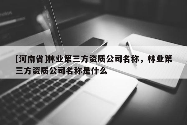[河南省]林業第三方資質公司名稱，林業第三方資質公司名稱是什么