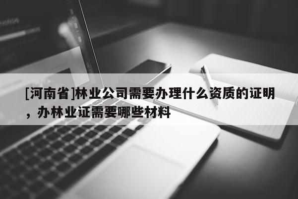 [河南省]林業公司需要辦理什么資質的證明，辦林業證需要哪些材料