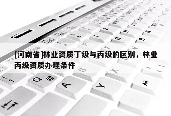 [河南省]林業資質丁級與丙級的區別，林業丙級資質辦理條件