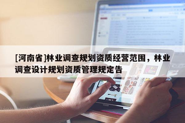 [河南省]林業(yè)調(diào)查規(guī)劃資質(zhì)經(jīng)營(yíng)范圍，林業(yè)調(diào)查設(shè)計(jì)規(guī)劃資質(zhì)管理規(guī)定告