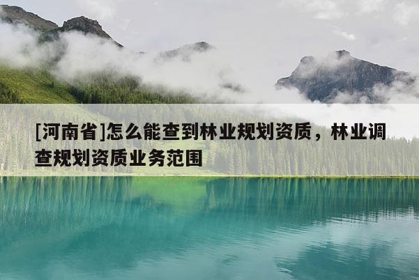 [河南省]怎么能查到林業規劃資質，林業調查規劃資質業務范圍