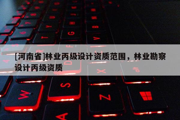 [河南省]林業(yè)丙級設(shè)計資質(zhì)范圍，林業(yè)勘察設(shè)計丙級資質(zhì)