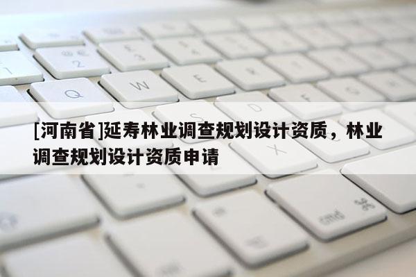 [河南省]延壽林業調查規劃設計資質，林業調查規劃設計資質申請