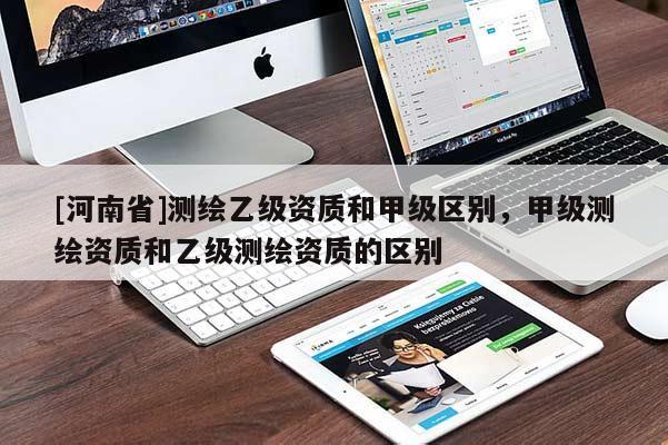 [河南省]測繪乙級資質和甲級區別，甲級測繪資質和乙級測繪資質的區別