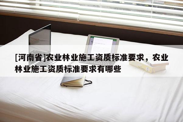[河南省]農業林業施工資質標準要求，農業林業施工資質標準要求有哪些