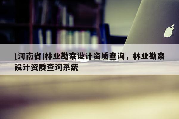 [河南省]林業勘察設計資質查詢，林業勘察設計資質查詢系統