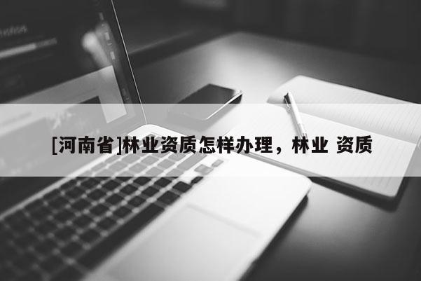 [河南省]林業資質怎樣辦理，林業 資質