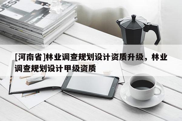 [河南省]林業調查規劃設計資質升級，林業調查規劃設計甲級資質