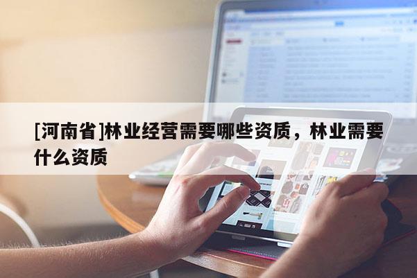 [河南省]林業經營需要哪些資質，林業需要什么資質